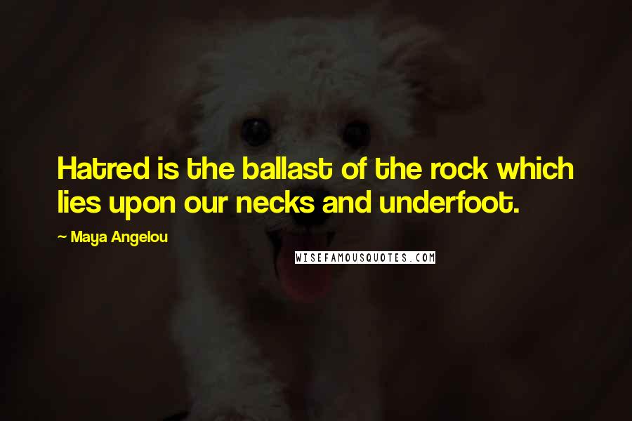 Maya Angelou Quotes: Hatred is the ballast of the rock which lies upon our necks and underfoot.