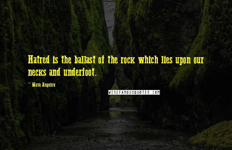 Maya Angelou Quotes: Hatred is the ballast of the rock which lies upon our necks and underfoot.