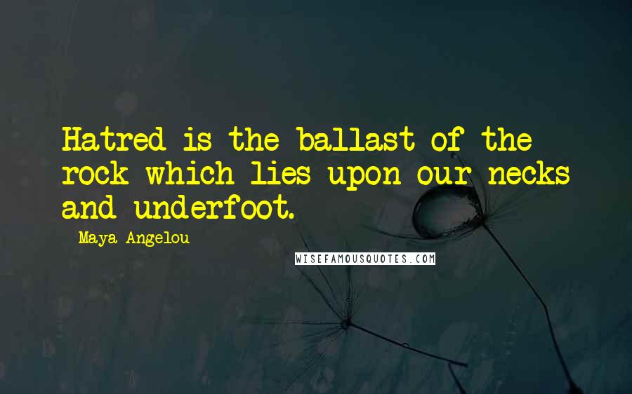 Maya Angelou Quotes: Hatred is the ballast of the rock which lies upon our necks and underfoot.