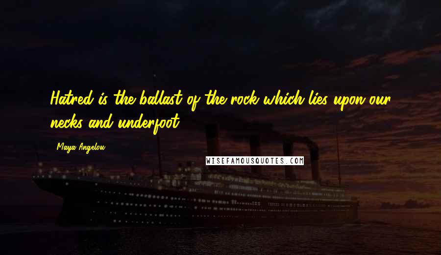 Maya Angelou Quotes: Hatred is the ballast of the rock which lies upon our necks and underfoot.