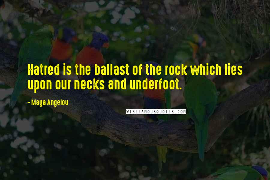 Maya Angelou Quotes: Hatred is the ballast of the rock which lies upon our necks and underfoot.