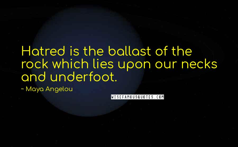 Maya Angelou Quotes: Hatred is the ballast of the rock which lies upon our necks and underfoot.