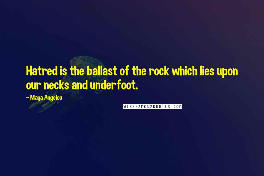 Maya Angelou Quotes: Hatred is the ballast of the rock which lies upon our necks and underfoot.