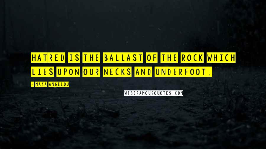 Maya Angelou Quotes: Hatred is the ballast of the rock which lies upon our necks and underfoot.