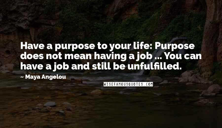 Maya Angelou Quotes: Have a purpose to your life: Purpose does not mean having a job ... You can have a job and still be unfulfilled.