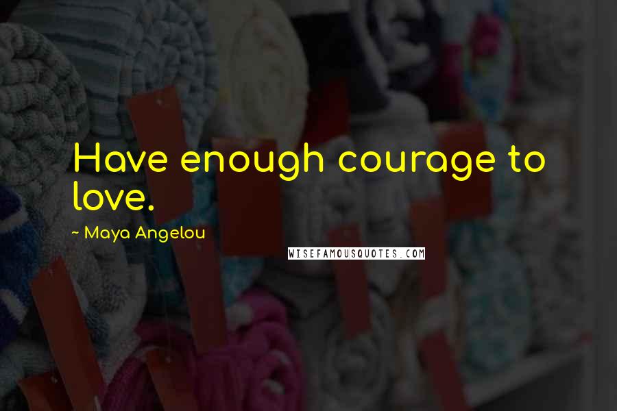 Maya Angelou Quotes: Have enough courage to love.
