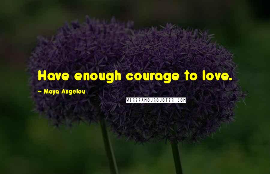 Maya Angelou Quotes: Have enough courage to love.