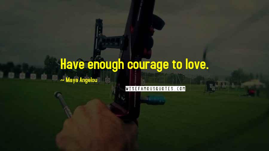 Maya Angelou Quotes: Have enough courage to love.