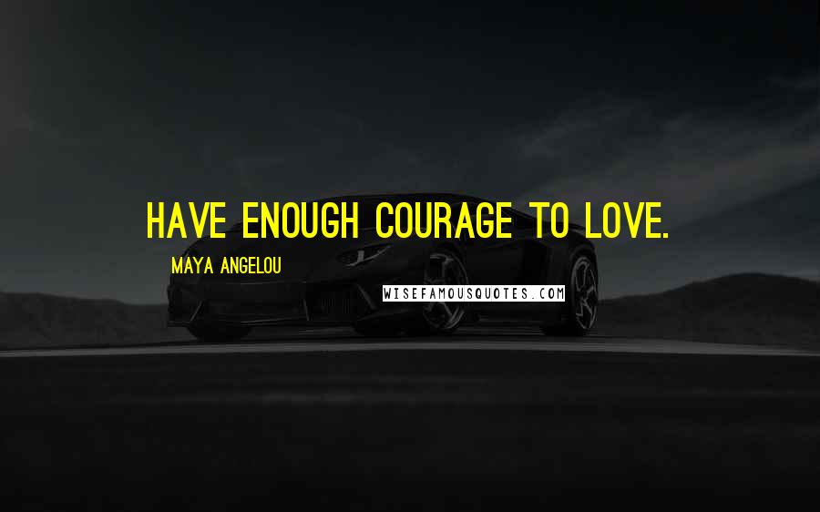 Maya Angelou Quotes: Have enough courage to love.