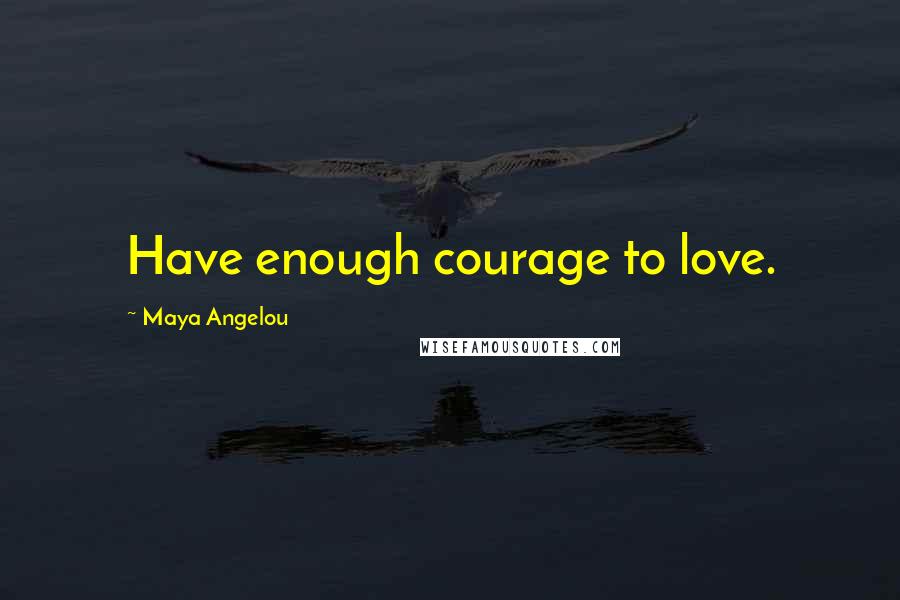 Maya Angelou Quotes: Have enough courage to love.