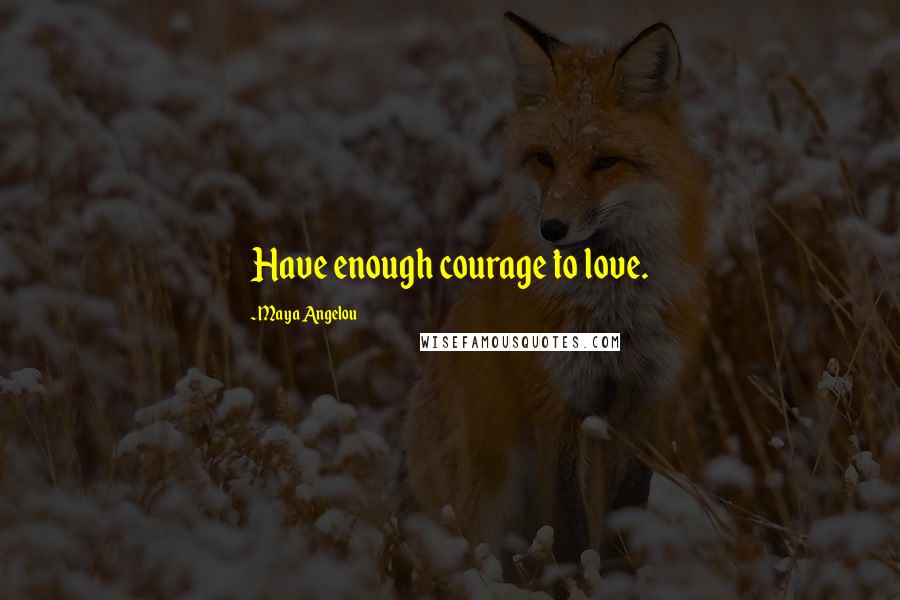 Maya Angelou Quotes: Have enough courage to love.