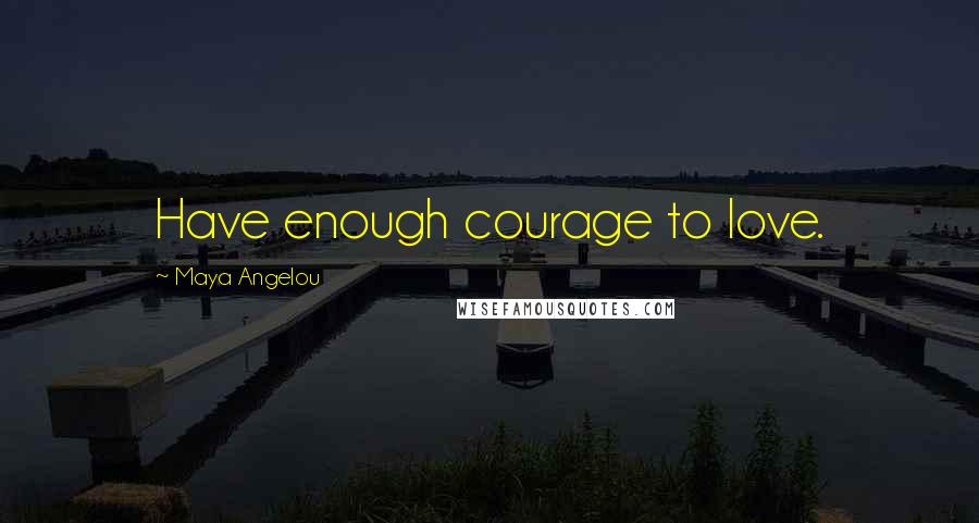 Maya Angelou Quotes: Have enough courage to love.