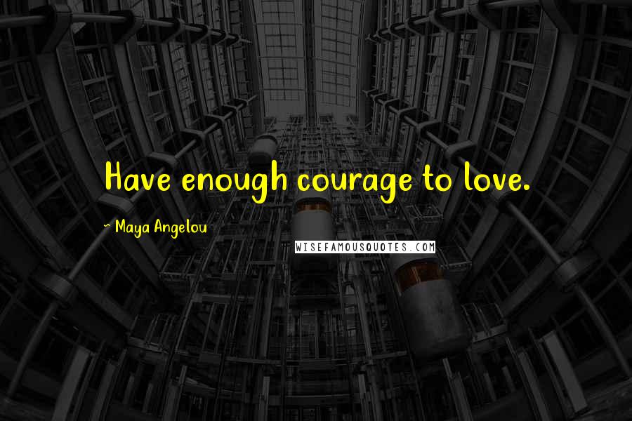 Maya Angelou Quotes: Have enough courage to love.