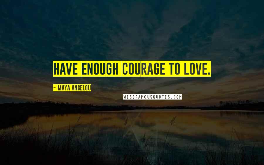 Maya Angelou Quotes: Have enough courage to love.
