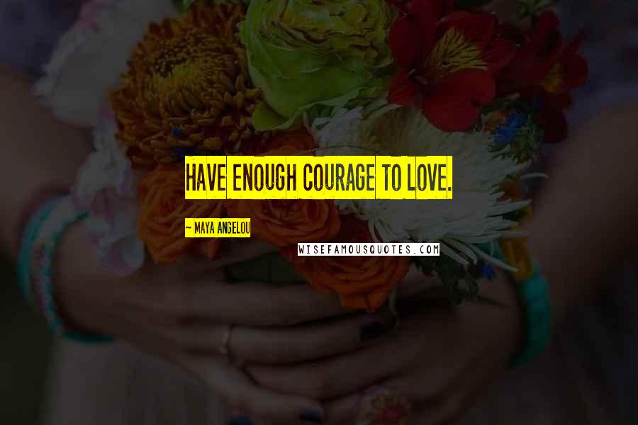 Maya Angelou Quotes: Have enough courage to love.