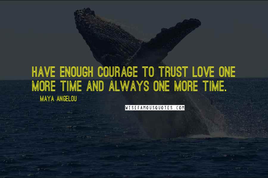 Maya Angelou Quotes: Have enough courage to trust love one more time and always one more time.