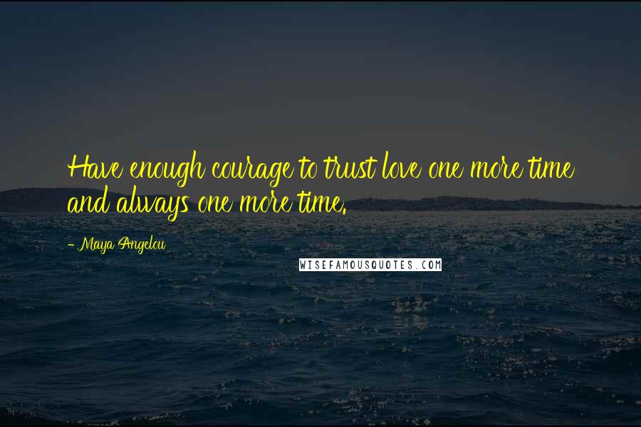 Maya Angelou Quotes: Have enough courage to trust love one more time and always one more time.