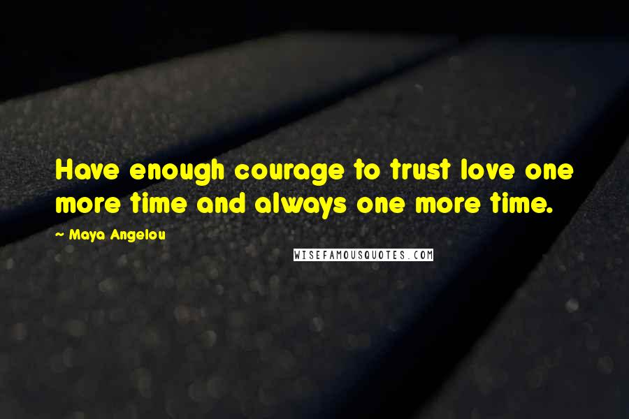 Maya Angelou Quotes: Have enough courage to trust love one more time and always one more time.