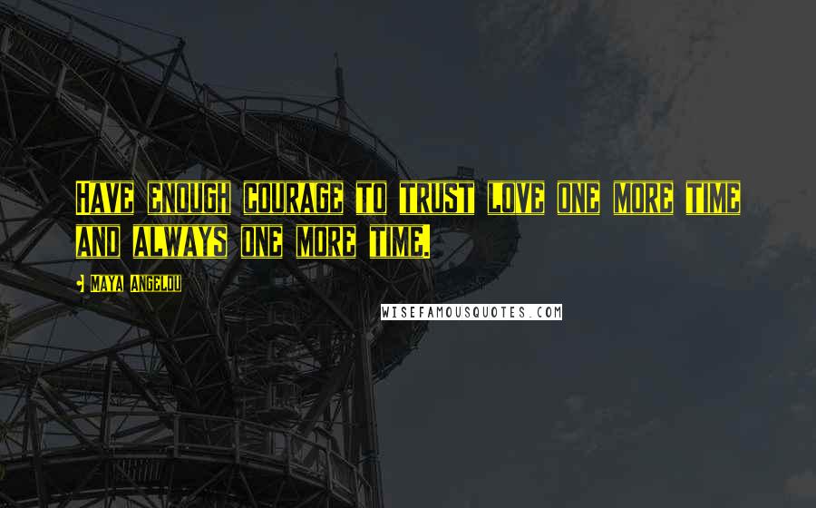 Maya Angelou Quotes: Have enough courage to trust love one more time and always one more time.