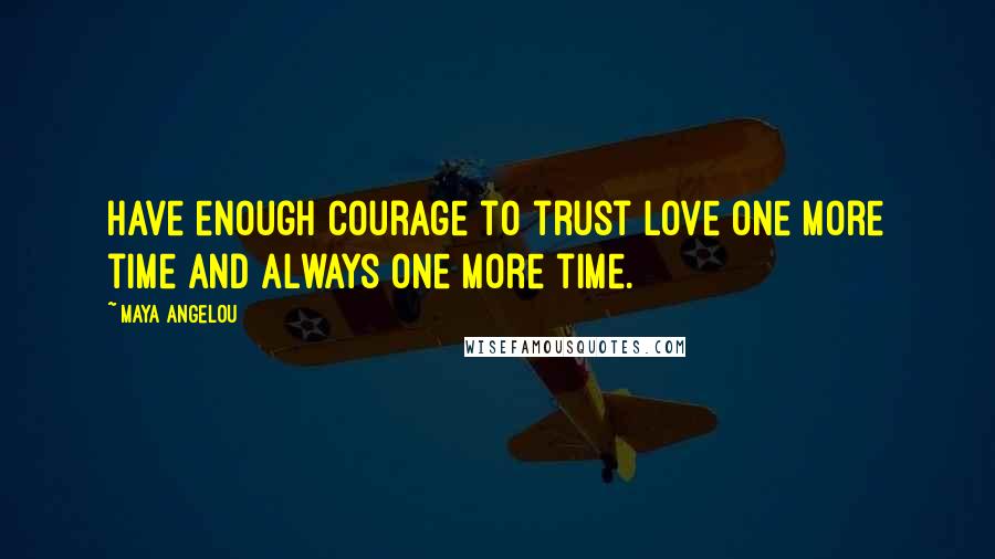 Maya Angelou Quotes: Have enough courage to trust love one more time and always one more time.