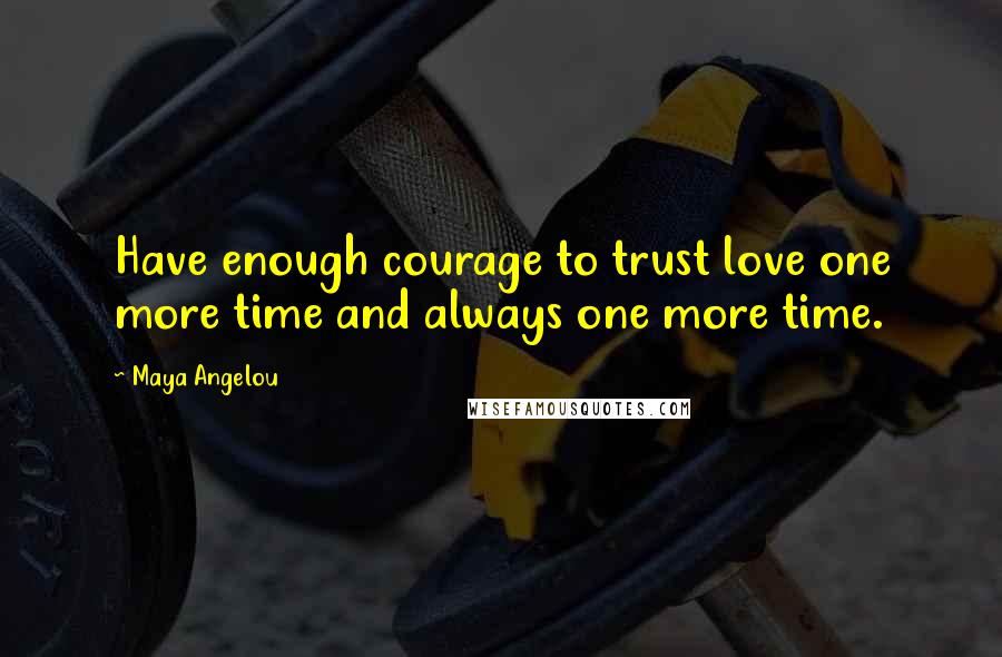 Maya Angelou Quotes: Have enough courage to trust love one more time and always one more time.