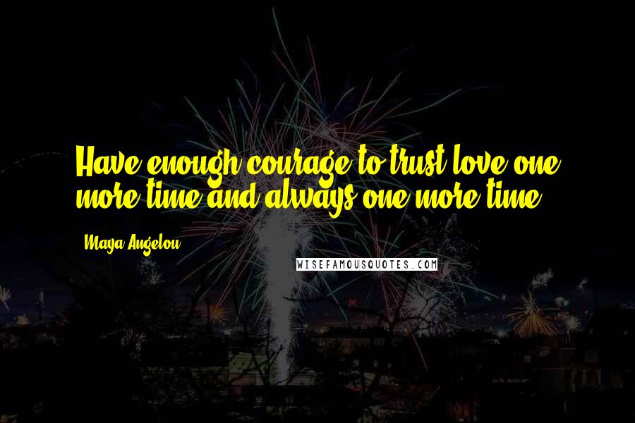 Maya Angelou Quotes: Have enough courage to trust love one more time and always one more time.