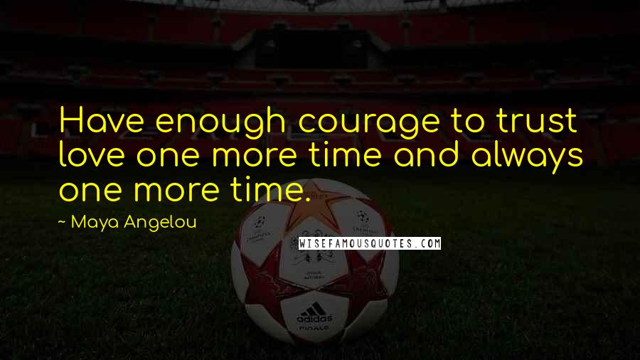 Maya Angelou Quotes: Have enough courage to trust love one more time and always one more time.