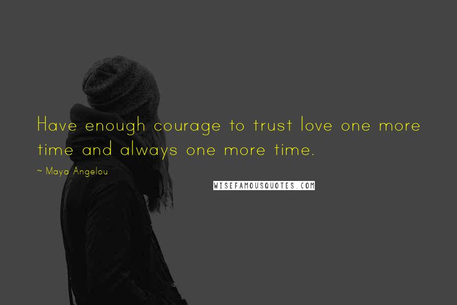 Maya Angelou Quotes: Have enough courage to trust love one more time and always one more time.