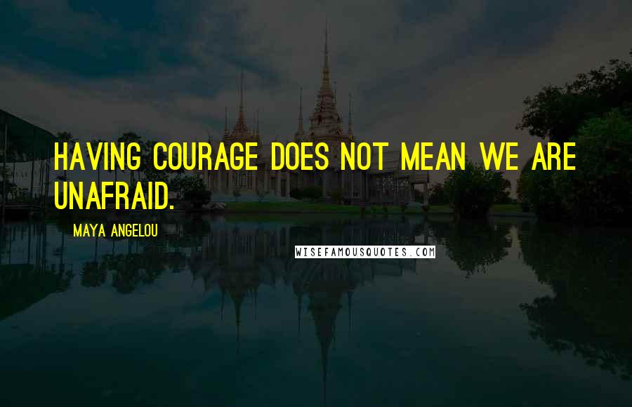 Maya Angelou Quotes: Having courage does not mean we are unafraid.