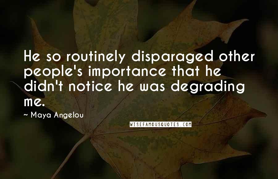 Maya Angelou Quotes: He so routinely disparaged other people's importance that he didn't notice he was degrading me.