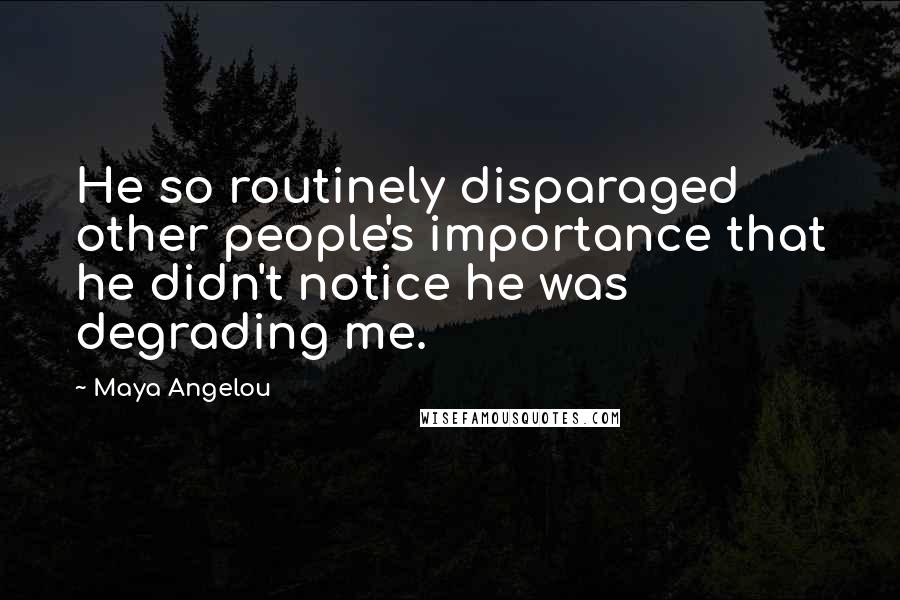 Maya Angelou Quotes: He so routinely disparaged other people's importance that he didn't notice he was degrading me.