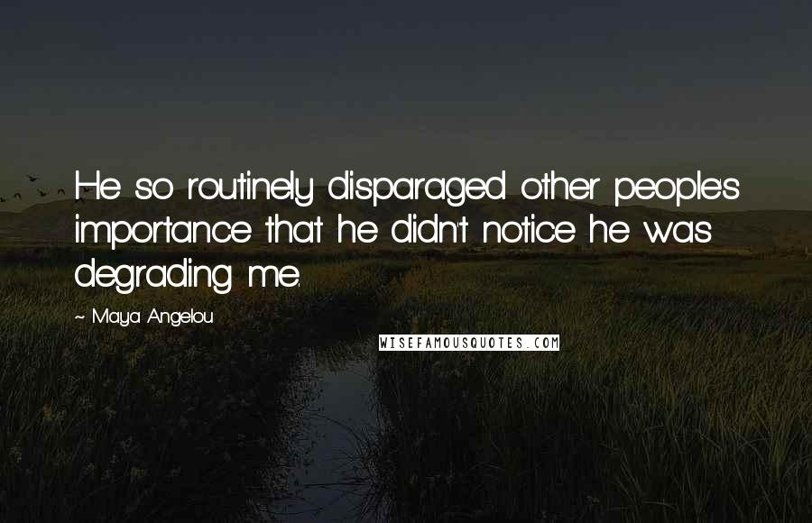 Maya Angelou Quotes: He so routinely disparaged other people's importance that he didn't notice he was degrading me.