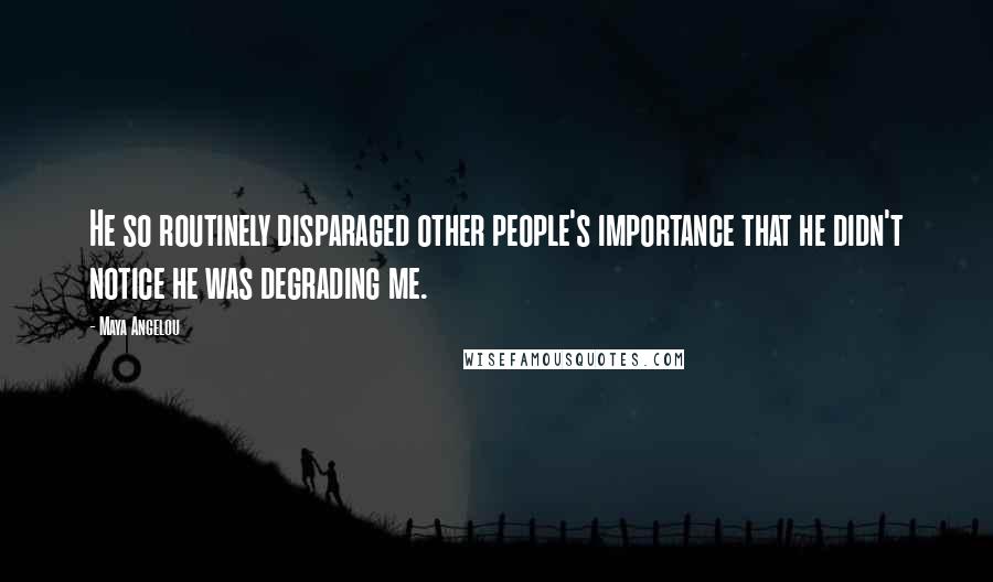 Maya Angelou Quotes: He so routinely disparaged other people's importance that he didn't notice he was degrading me.