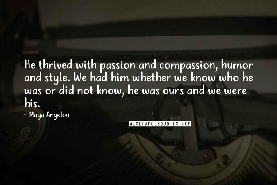 Maya Angelou Quotes: He thrived with passion and compassion, humor and style. We had him whether we know who he was or did not know, he was ours and we were his.