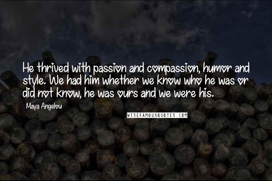 Maya Angelou Quotes: He thrived with passion and compassion, humor and style. We had him whether we know who he was or did not know, he was ours and we were his.