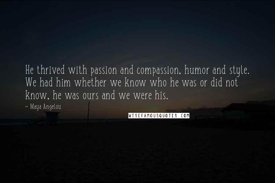 Maya Angelou Quotes: He thrived with passion and compassion, humor and style. We had him whether we know who he was or did not know, he was ours and we were his.