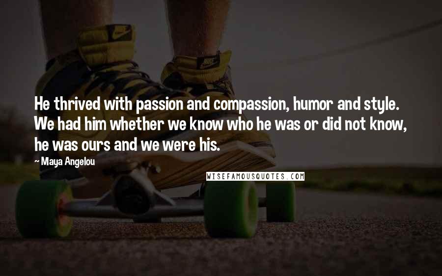 Maya Angelou Quotes: He thrived with passion and compassion, humor and style. We had him whether we know who he was or did not know, he was ours and we were his.