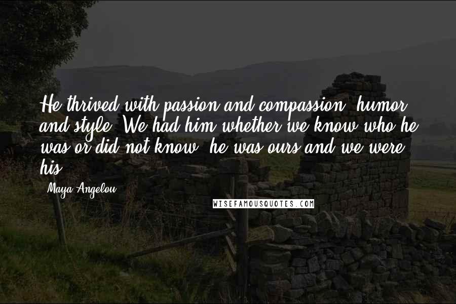 Maya Angelou Quotes: He thrived with passion and compassion, humor and style. We had him whether we know who he was or did not know, he was ours and we were his.