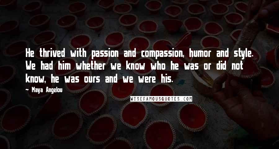 Maya Angelou Quotes: He thrived with passion and compassion, humor and style. We had him whether we know who he was or did not know, he was ours and we were his.