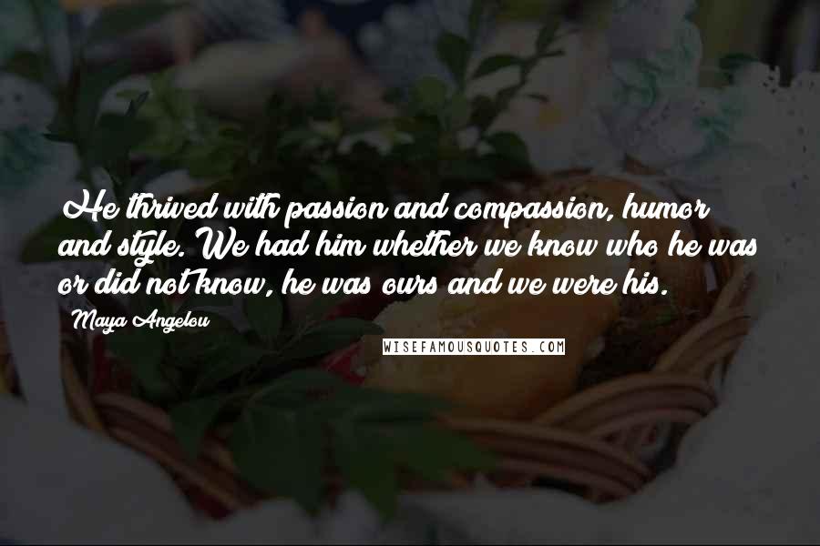 Maya Angelou Quotes: He thrived with passion and compassion, humor and style. We had him whether we know who he was or did not know, he was ours and we were his.