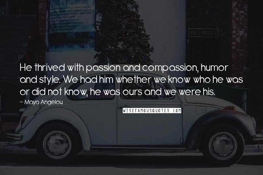 Maya Angelou Quotes: He thrived with passion and compassion, humor and style. We had him whether we know who he was or did not know, he was ours and we were his.