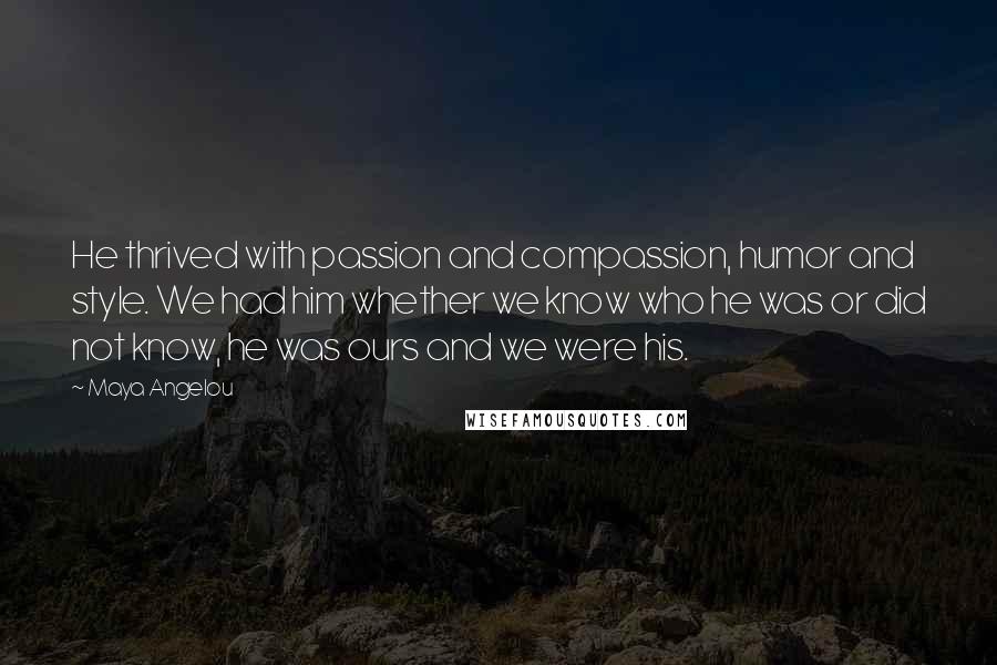 Maya Angelou Quotes: He thrived with passion and compassion, humor and style. We had him whether we know who he was or did not know, he was ours and we were his.