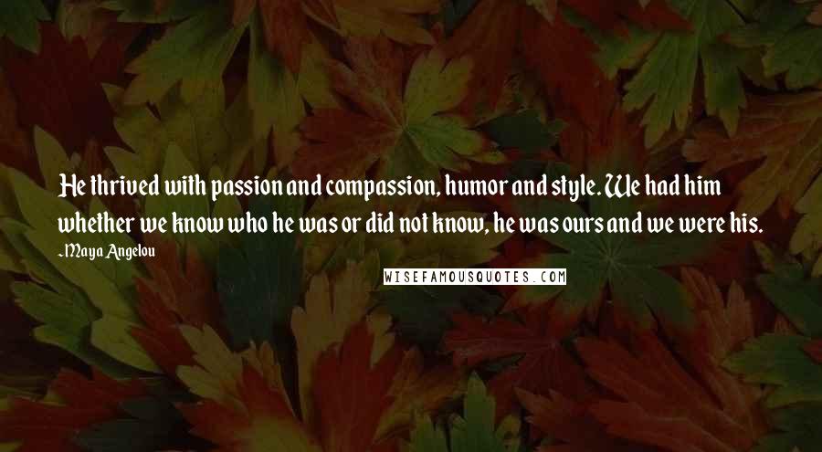 Maya Angelou Quotes: He thrived with passion and compassion, humor and style. We had him whether we know who he was or did not know, he was ours and we were his.