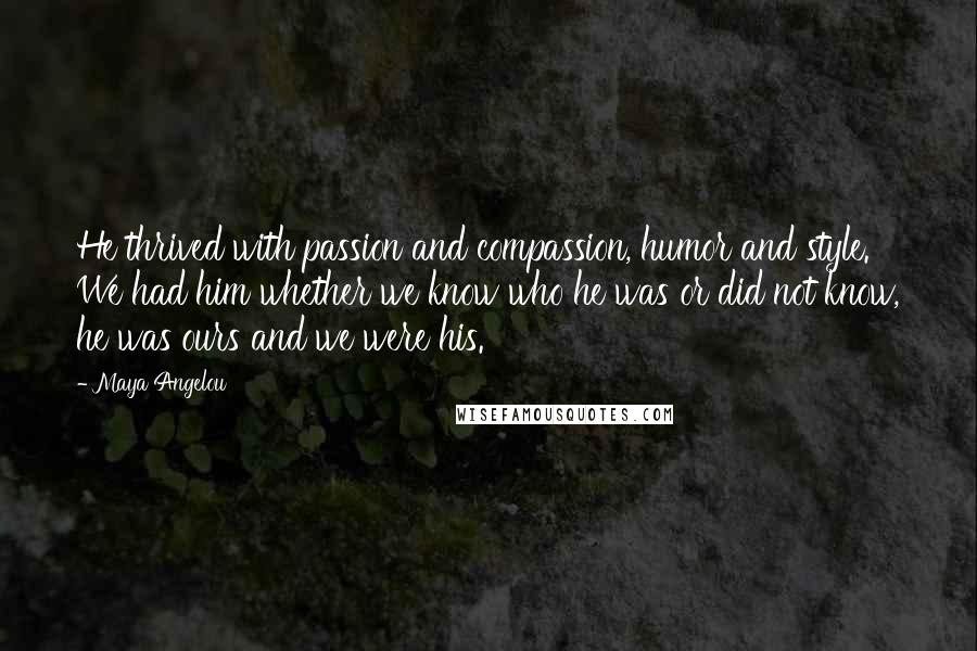 Maya Angelou Quotes: He thrived with passion and compassion, humor and style. We had him whether we know who he was or did not know, he was ours and we were his.