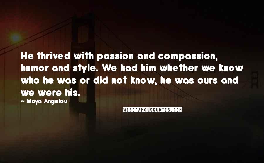 Maya Angelou Quotes: He thrived with passion and compassion, humor and style. We had him whether we know who he was or did not know, he was ours and we were his.