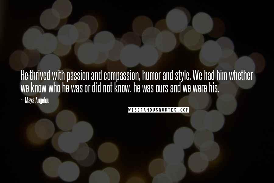 Maya Angelou Quotes: He thrived with passion and compassion, humor and style. We had him whether we know who he was or did not know, he was ours and we were his.