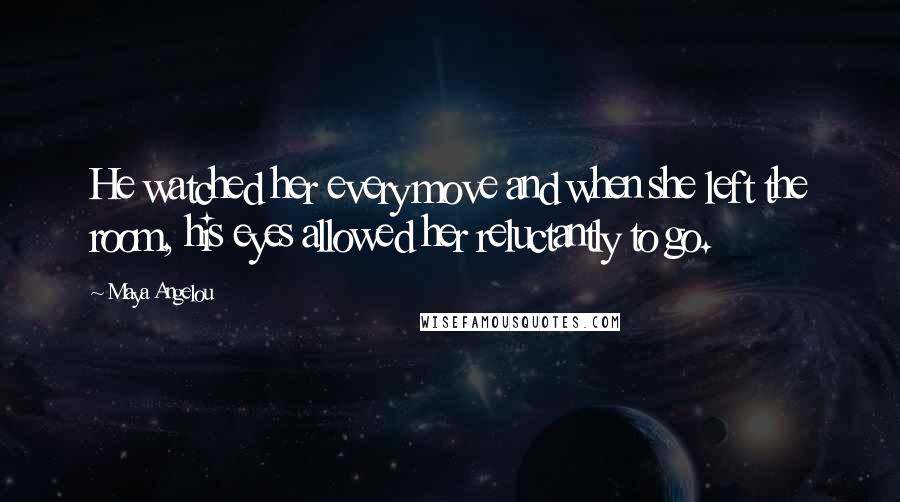 Maya Angelou Quotes: He watched her every move and when she left the room, his eyes allowed her reluctantly to go.