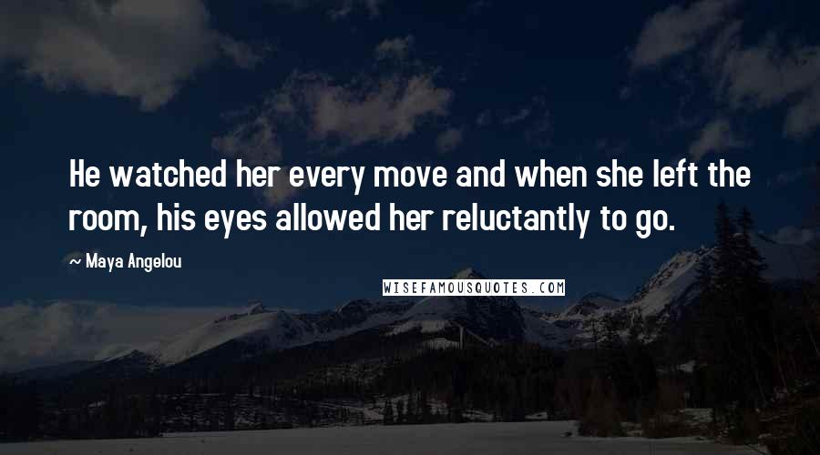 Maya Angelou Quotes: He watched her every move and when she left the room, his eyes allowed her reluctantly to go.