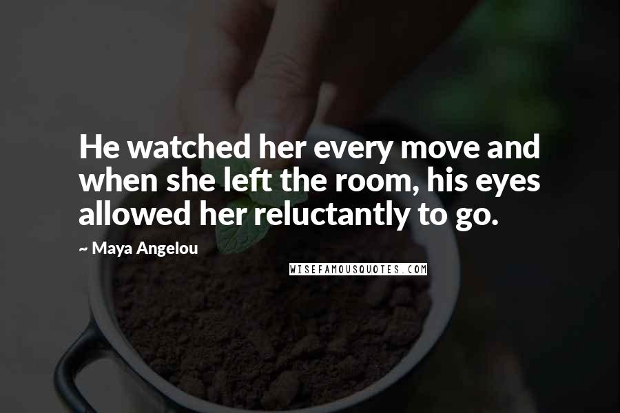 Maya Angelou Quotes: He watched her every move and when she left the room, his eyes allowed her reluctantly to go.