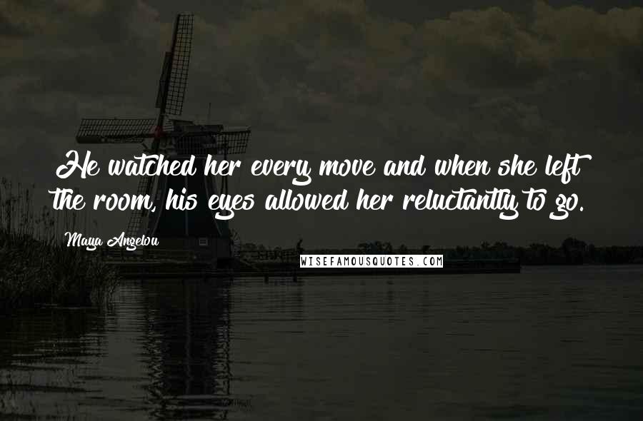 Maya Angelou Quotes: He watched her every move and when she left the room, his eyes allowed her reluctantly to go.